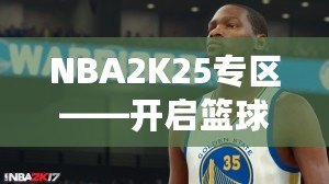 NBA2K25專區(qū)——開啟籃球夢(mèng)之旅，體驗(yàn)前所未有的游戲魅力！