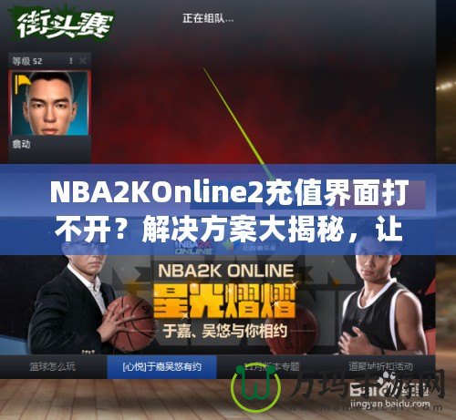 NBA2KOnline2充值界面打不開(kāi)？解決方案大揭秘，讓你輕松暢玩！