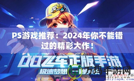 PS游戲推薦：2024年你不能錯(cuò)過(guò)的精彩大作！