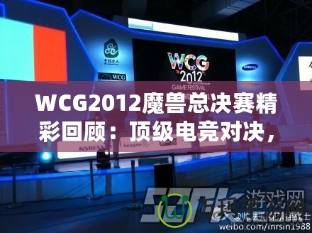 WCG2012魔獸總決賽精彩回顧：頂級電競對決，策略與操作的極致較量