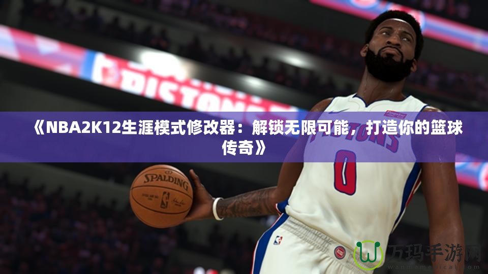 《NBA2K12生涯模式修改器：解鎖無限可能，打造你的籃球傳奇》