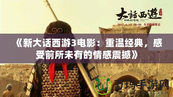 《新大話西游3電影：重溫經(jīng)典，感受前所未有的情感震撼》