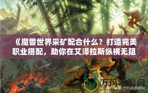 《魔獸世界采礦配合什么？打造完美職業(yè)搭配，助你在艾澤拉斯縱橫無阻》