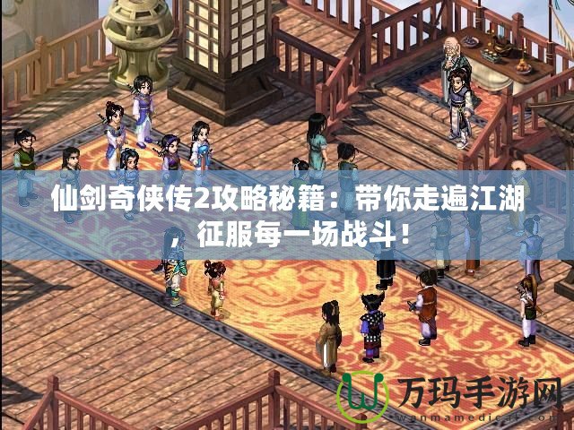 仙劍奇?zhèn)b傳2攻略秘籍：帶你走遍江湖，征服每一場戰(zhàn)斗！