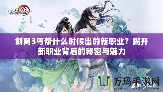 劍網(wǎng)3丐幫什么時候出的新職業(yè)？揭開新職業(yè)背后的秘密與魅力