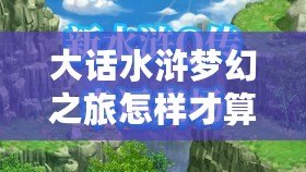 大話水滸夢幻之旅怎樣才算通關(guān)？最全攻略帶你輕松挑戰(zhàn)極限！