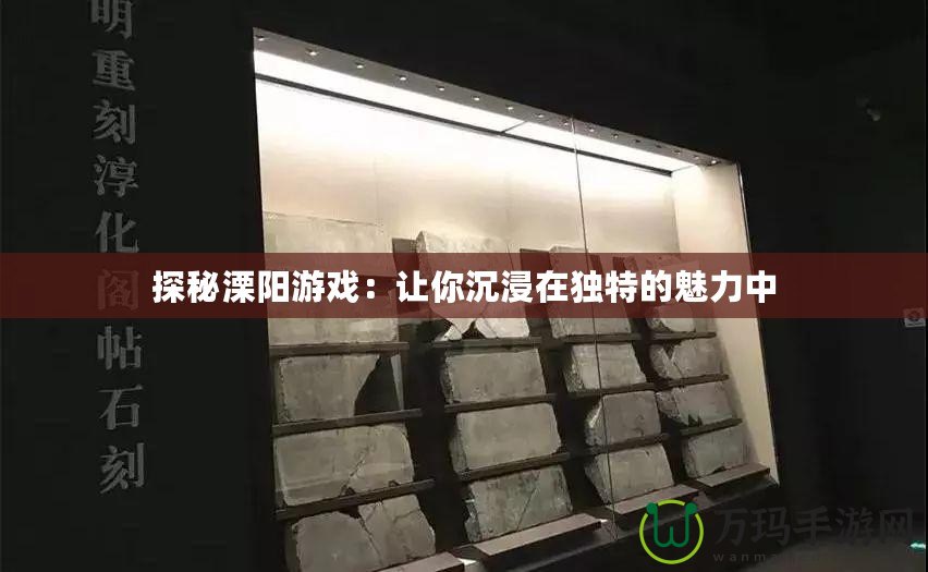 探秘溧陽(yáng)游戲：讓你沉浸在獨(dú)特的魅力中