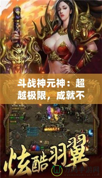 斗戰(zhàn)神元神：超越極限，成就不朽傳奇！