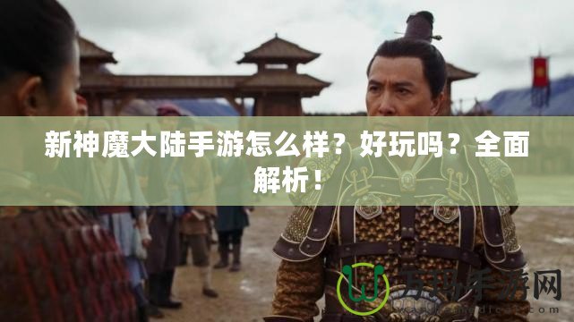 新神魔大陸手游怎么樣？好玩嗎？全面解析！