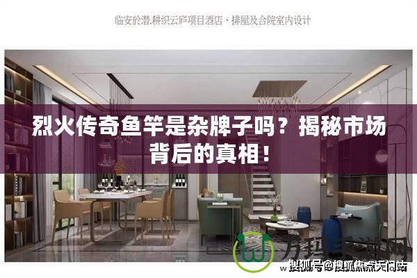 烈火傳奇魚竿是雜牌子嗎？揭秘市場背后的真相！