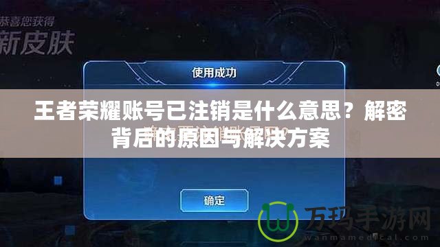 王者榮耀賬號已注銷是什么意思？解密背后的原因與解決方案