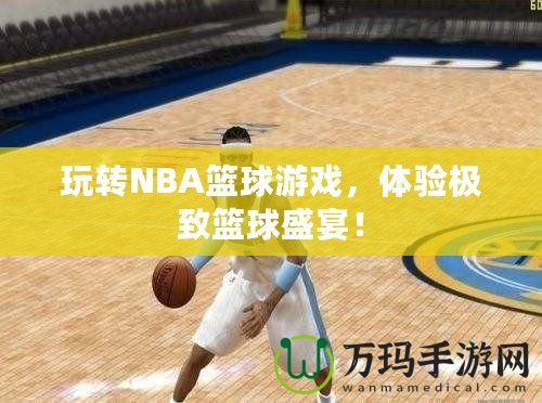 玩轉(zhuǎn)NBA籃球游戲，體驗(yàn)極致籃球盛宴！