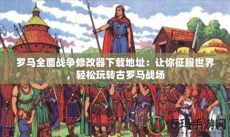 羅馬全面戰(zhàn)爭修改器下載地址：讓你征服世界，輕松玩轉(zhuǎn)古羅馬戰(zhàn)場