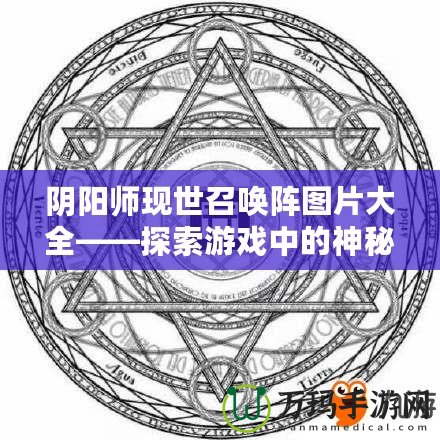 陰陽師現(xiàn)世召喚陣圖片大全——探索游戲中的神秘召喚力量