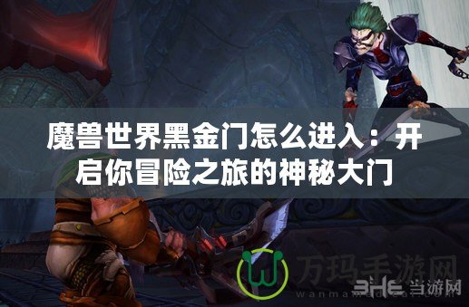 魔獸世界黑金門怎么進入：開啟你冒險之旅的神秘大門