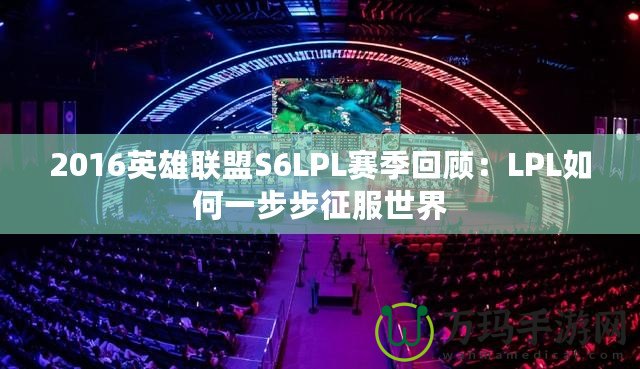 2016英雄聯(lián)盟S6LPL賽季回顧：LPL如何一步步征服世界