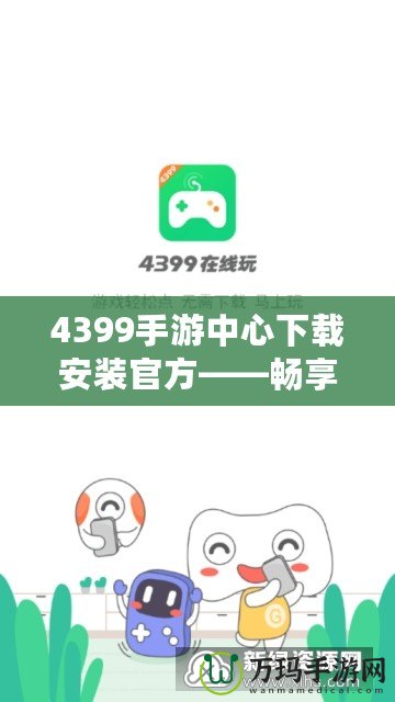 4399手游中心下載安裝官方——暢享無盡游戲樂趣！