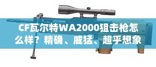 CF瓦爾特WA2000狙擊槍怎么樣？精確、威猛、超乎想象的狙擊體驗