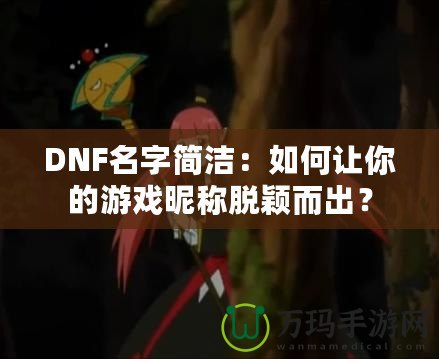 DNF名字簡潔：如何讓你的游戲昵稱脫穎而出？