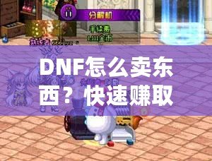 DNF怎么賣東西？快速賺取金幣，輕松提升游戲體驗！