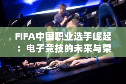 FIFA中國職業(yè)選手崛起：電子競技的未來與榮耀