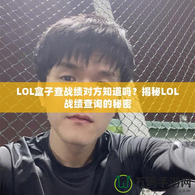 LOL盒子查戰(zhàn)績對方知道嗎？揭秘LOL戰(zhàn)績查詢的秘密