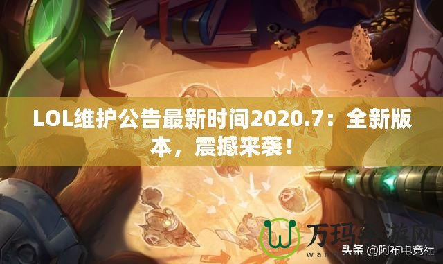 LOL維護(hù)公告最新時(shí)間2020.7：全新版本，震撼來襲！