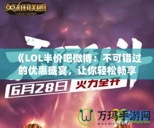 《LOL半價吧微博：不可錯過的優(yōu)惠盛宴，讓你輕松暢享全新游戲體驗》