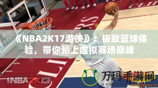 《NBA2K17游俠》：極致籃球體驗，帶你踏上虛擬賽場巔峰