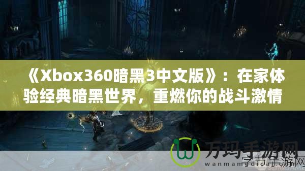 《Xbox360暗黑3中文版》：在家體驗(yàn)經(jīng)典暗黑世界，重燃你的戰(zhàn)斗激情！