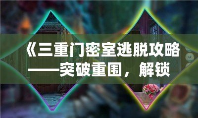 《三重門密室逃脫攻略——突破重圍，解鎖謎題，勇闖密室！》