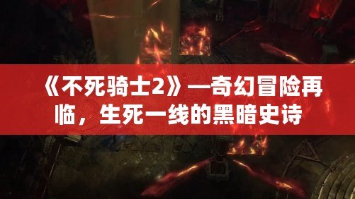 《不死騎士2》—奇幻冒險再臨，生死一線的黑暗史詩