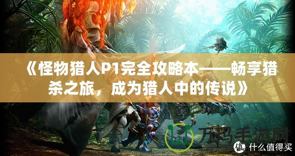 《怪物獵人P1完全攻略本——暢享獵殺之旅，成為獵人中的傳說》