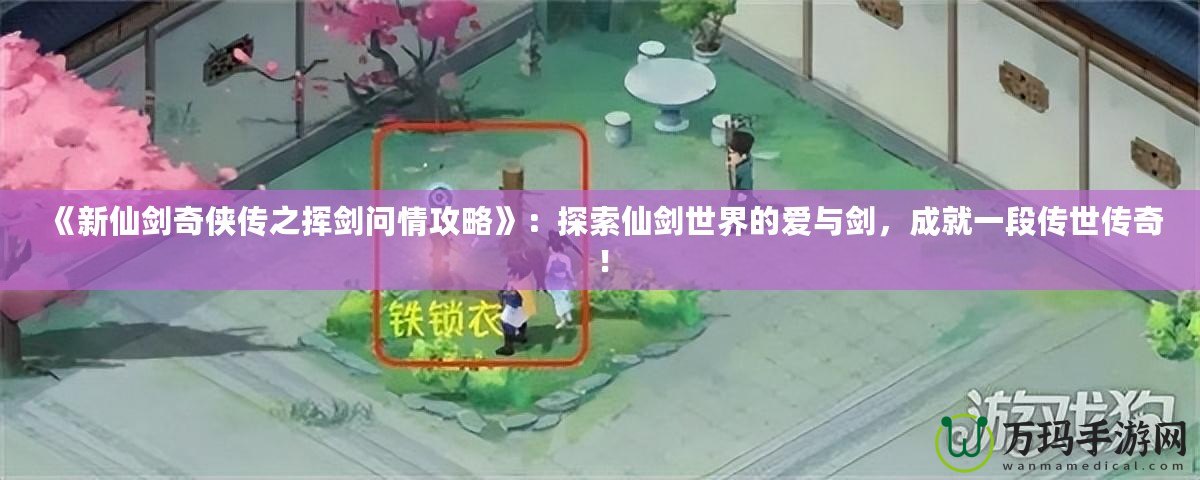 《新仙劍奇?zhèn)b傳之揮劍問情攻略》：探索仙劍世界的愛與劍，成就一段傳世傳奇！