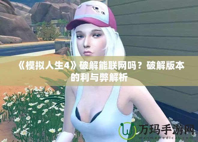 《模擬人生4》破解能聯(lián)網(wǎng)嗎？破解版本的利與弊解析