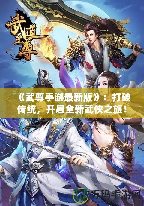 《武尊手游最新版》：打破傳統(tǒng)，開啟全新武俠之旅！