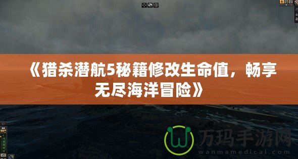 《獵殺潛航5秘籍修改生命值，暢享無(wú)盡海洋冒險(xiǎn)》
