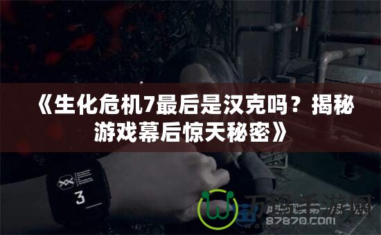 《生化危機(jī)7最后是漢克嗎？揭秘游戲幕后驚天秘密》