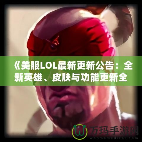 《美服LOL最新更新公告：全新英雄、皮膚與功能更新全解》