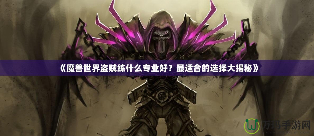 《魔獸世界盜賊練什么專業(yè)好？最適合的選擇大揭秘》