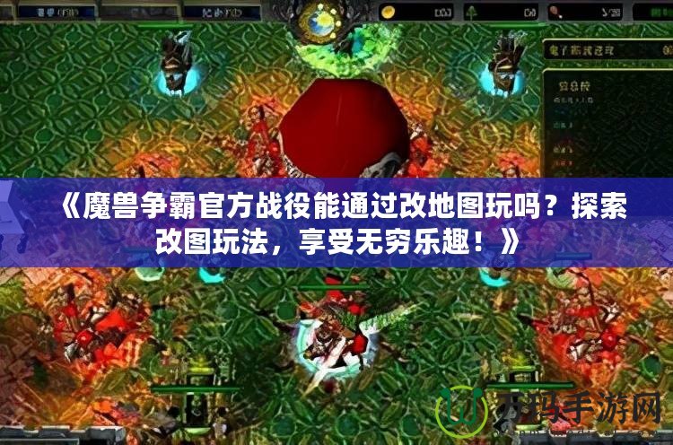 《魔獸爭(zhēng)霸官方戰(zhàn)役能通過改地圖玩嗎？探索改圖玩法，享受無窮樂趣！》