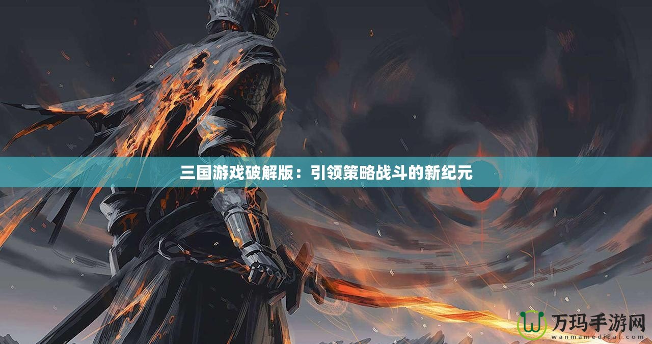 三國游戲破解版：引領策略戰(zhàn)斗的新紀元