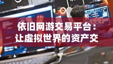 依舊網(wǎng)游交易平臺(tái)：讓虛擬世界的資產(chǎn)交易更安全、更便捷