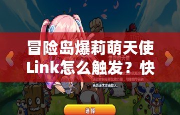 冒險島爆莉萌天使Link怎么觸發(fā)？快速攻略揭秘！