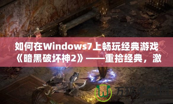 如何在Windows7上暢玩經(jīng)典游戲《暗黑破壞神2》——重拾經(jīng)典，激情再燃