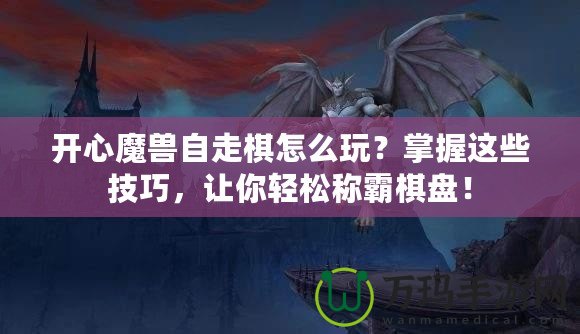 開心魔獸自走棋怎么玩？掌握這些技巧，讓你輕松稱霸棋盤！