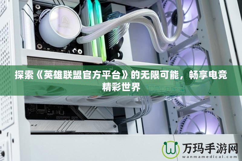 探索《英雄聯(lián)盟官方平臺(tái)》的無限可能，暢享電競精彩世界