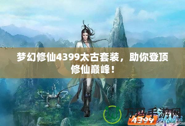 夢(mèng)幻修仙4399太古套裝，助你登頂修仙巔峰！