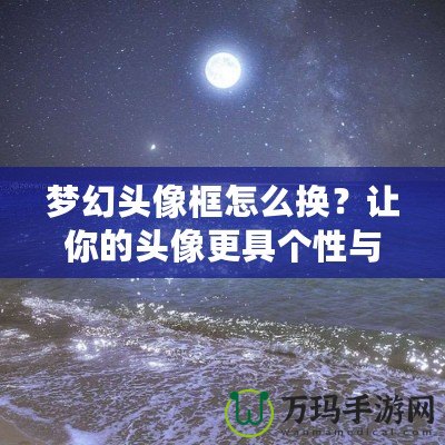 夢(mèng)幻頭像框怎么換？讓你的頭像更具個(gè)性與魅力！