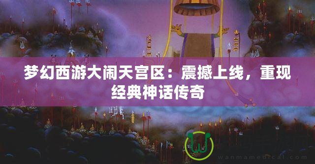 夢幻西游大鬧天宮區(qū)：震撼上線，重現(xiàn)經(jīng)典神話傳奇